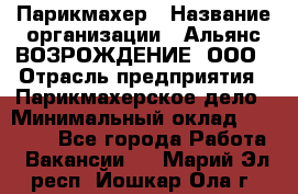 Парикмахер › Название организации ­ Альянс ВОЗРОЖДЕНИЕ, ООО › Отрасль предприятия ­ Парикмахерское дело › Минимальный оклад ­ 73 000 - Все города Работа » Вакансии   . Марий Эл респ.,Йошкар-Ола г.